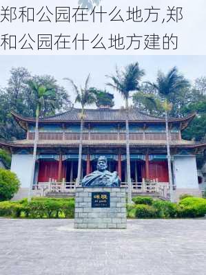 郑和公园在什么地方,郑和公园在什么地方建的