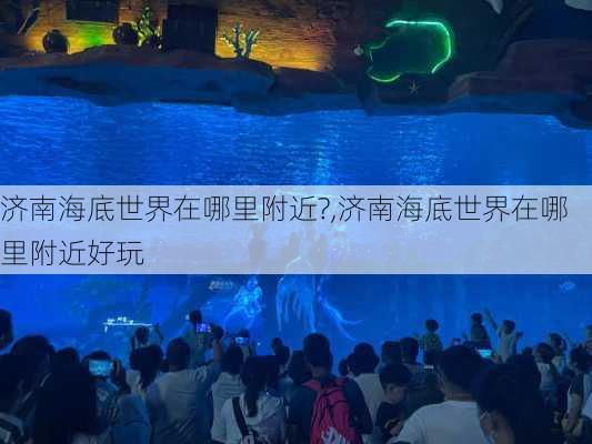 济南海底世界在哪里附近?,济南海底世界在哪里附近好玩