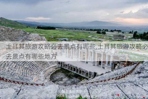 土耳其旅游攻略必去景点有哪些,土耳其旅游攻略必去景点有哪些地方