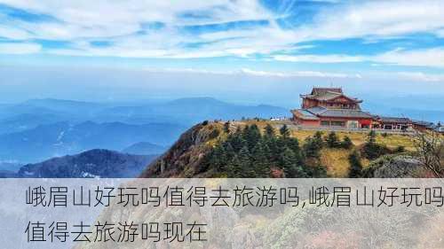 峨眉山好玩吗值得去旅游吗,峨眉山好玩吗值得去旅游吗现在