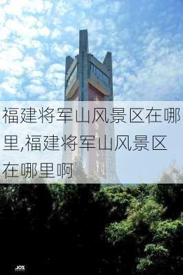 福建将军山风景区在哪里,福建将军山风景区在哪里啊