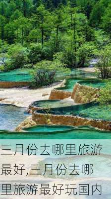 三月份去哪里旅游最好,三月份去哪里旅游最好玩国内