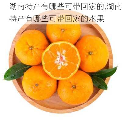 湖南特产有哪些可带回家的,湖南特产有哪些可带回家的水果