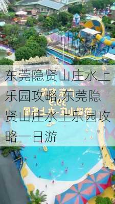 东莞隐贤山庄水上乐园攻略,东莞隐贤山庄水上乐园攻略一日游