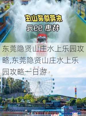 东莞隐贤山庄水上乐园攻略,东莞隐贤山庄水上乐园攻略一日游