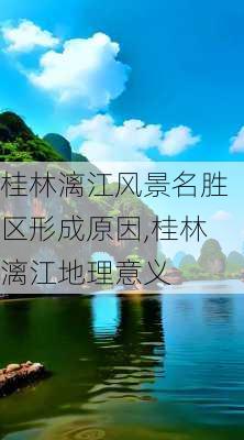 桂林漓江风景名胜区形成原因,桂林漓江地理意义